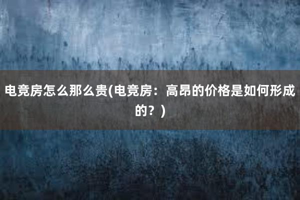 电竞房怎么那么贵(电竞房：高昂的价格是如何形成的？)