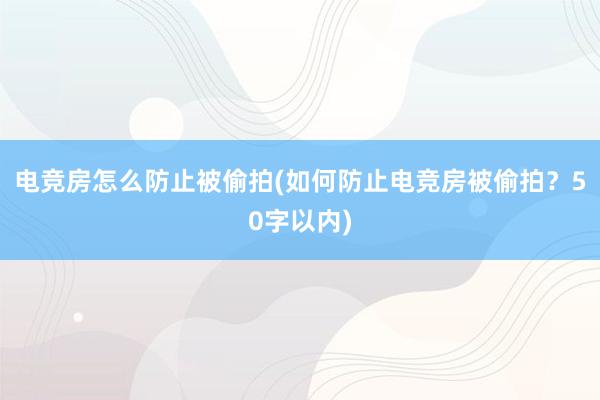 电竞房怎么防止被偷拍(如何防止电竞房被偷拍？50字以内)