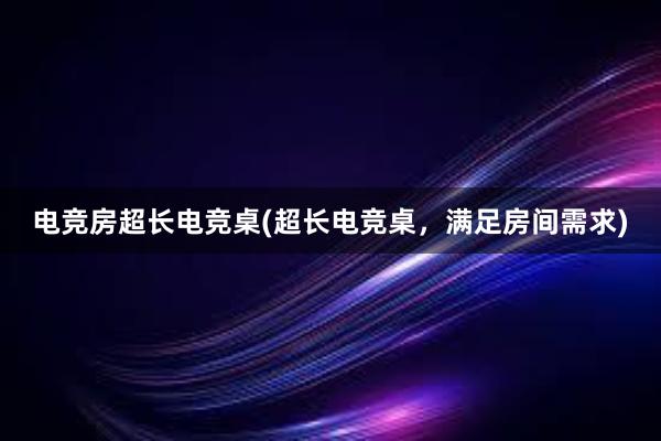 电竞房超长电竞桌(超长电竞桌，满足房间需求)