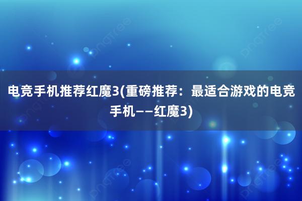 电竞手机推荐红魔3(重磅推荐：最适合游戏的电竞手机——红魔3)