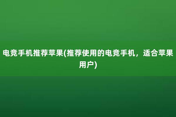 电竞手机推荐苹果(推荐使用的电竞手机，适合苹果用户)