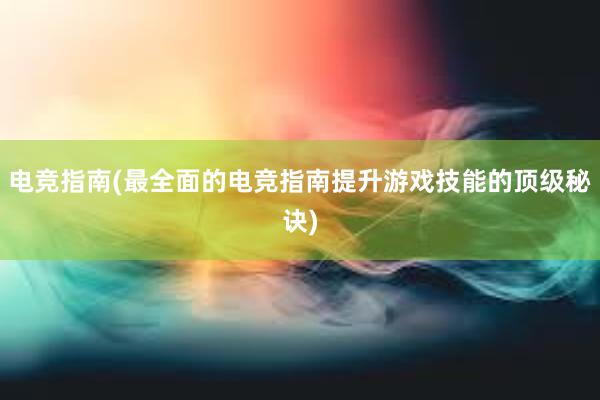 电竞指南(最全面的电竞指南提升游戏技能的顶级秘诀)