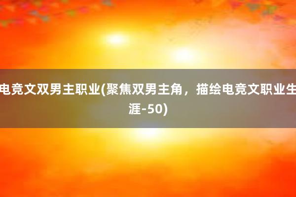 电竞文双男主职业(聚焦双男主角，描绘电竞文职业生涯-50)