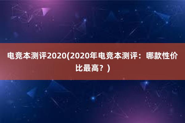 电竞本测评2020(2020年电竞本测评：哪款性价比最高？)