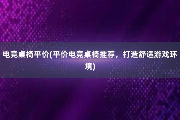 电竞桌椅平价(平价电竞桌椅推荐，打造舒适游戏环境)