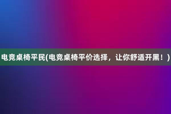 电竞桌椅平民(电竞桌椅平价选择，让你舒适开黑！)