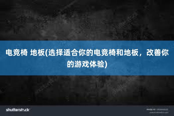 电竞椅 地板(选择适合你的电竞椅和地板，改善你的游戏体验)