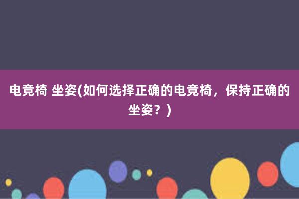 电竞椅 坐姿(如何选择正确的电竞椅，保持正确的坐姿？)