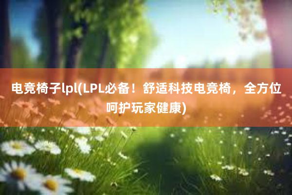 电竞椅子lpl(LPL必备！舒适科技电竞椅，全方位呵护玩家健康)