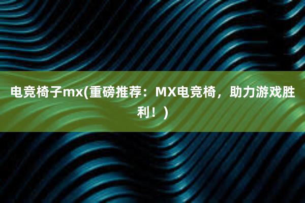 电竞椅子mx(重磅推荐：MX电竞椅，助力游戏胜利！)