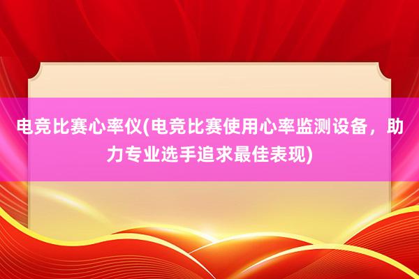 电竞比赛心率仪(电竞比赛使用心率监测设备，助力专业选手追求最佳表现)