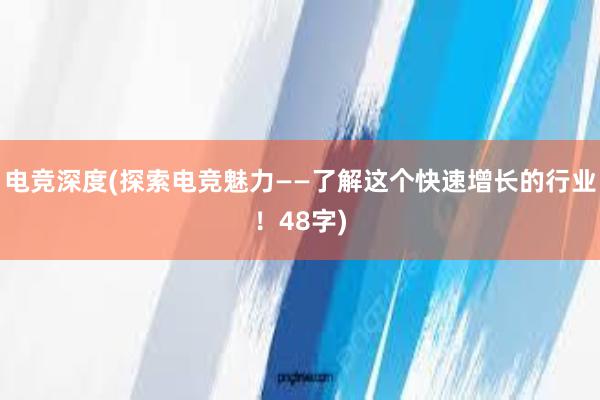 电竞深度(探索电竞魅力——了解这个快速增长的行业！48字)