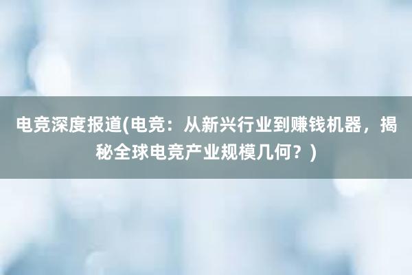 电竞深度报道(电竞：从新兴行业到赚钱机器，揭秘全球电竞产业规模几何？)