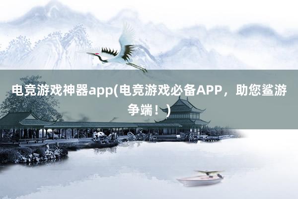 电竞游戏神器app(电竞游戏必备APP，助您鲨游争端！)