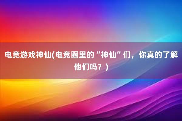 电竞游戏神仙(电竞圈里的“神仙”们，你真的了解他们吗？)