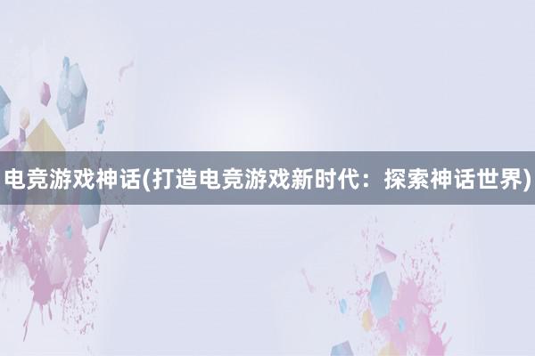 电竞游戏神话(打造电竞游戏新时代：探索神话世界)