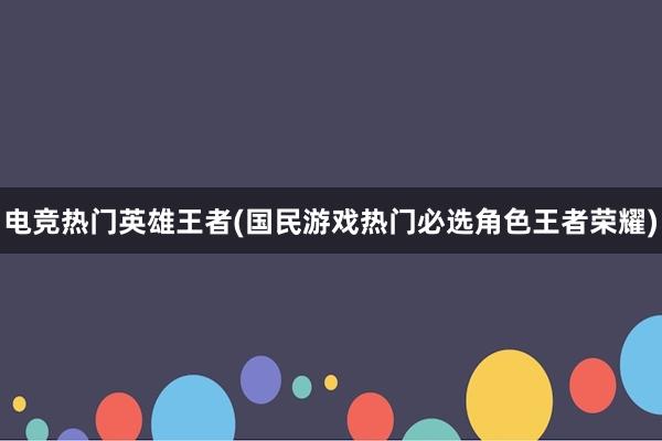 电竞热门英雄王者(国民游戏热门必选角色王者荣耀)