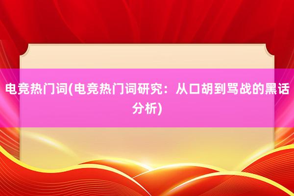 电竞热门词(电竞热门词研究：从口胡到骂战的黑话分析)