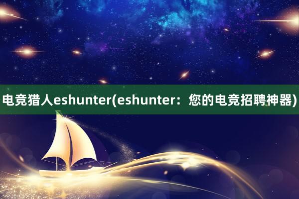 电竞猎人eshunter(eshunter：您的电竞招聘神器)