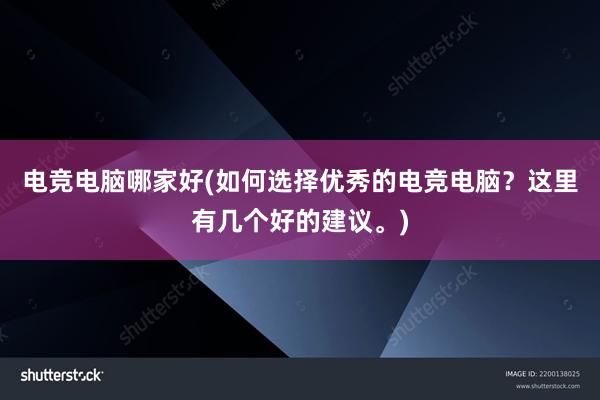 电竞电脑哪家好(如何选择优秀的电竞电脑？这里有几个好的建议。)