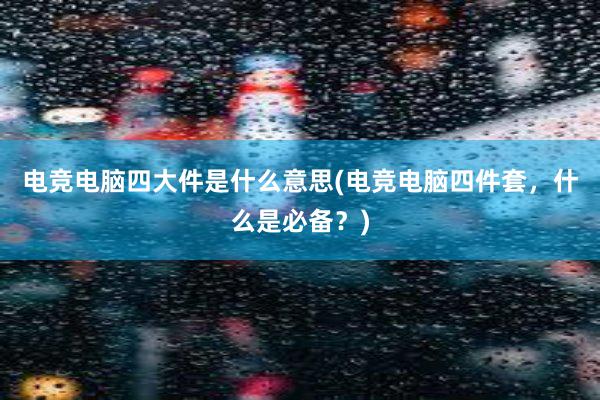 电竞电脑四大件是什么意思(电竞电脑四件套，什么是必备？)