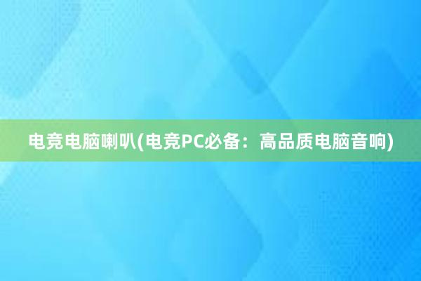 电竞电脑喇叭(电竞PC必备：高品质电脑音响)