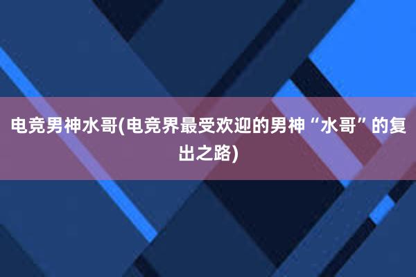 电竞男神水哥(电竞界最受欢迎的男神“水哥”的复出之路)