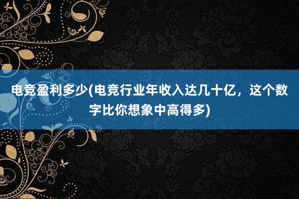 电竞盈利多少(电竞行业年收入达几十亿，这个数字比你想象中高得多)