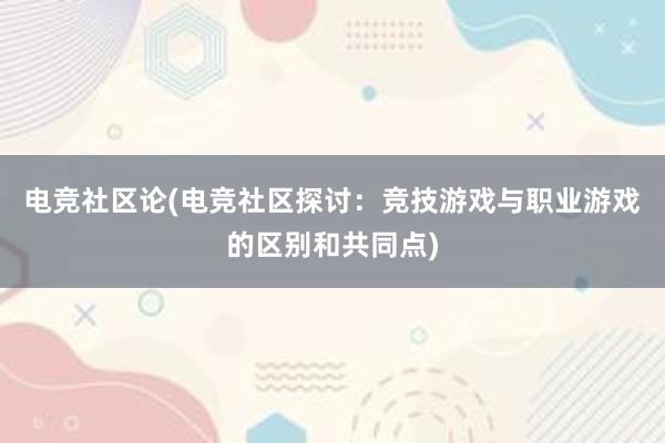 电竞社区论(电竞社区探讨：竞技游戏与职业游戏的区别和共同点)