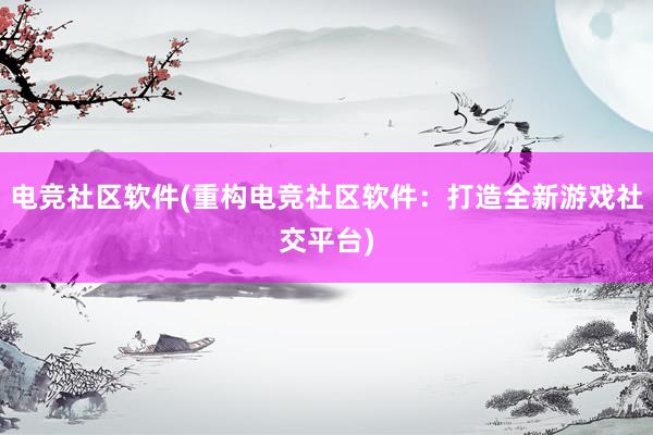 电竞社区软件(重构电竞社区软件：打造全新游戏社交平台)