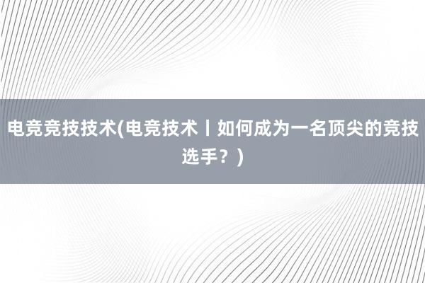 电竞竞技技术(电竞技术丨如何成为一名顶尖的竞技选手？)