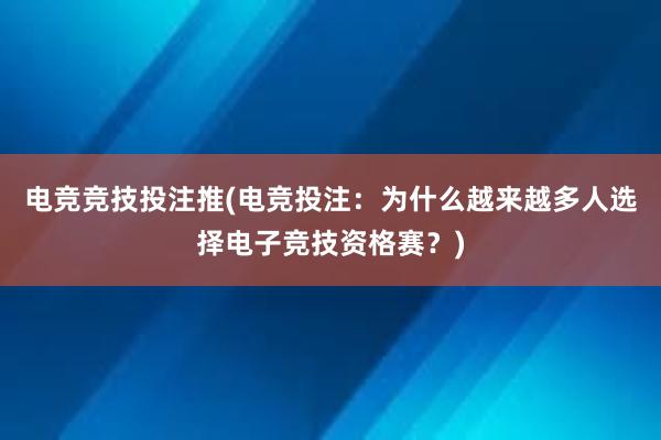 电竞竞技投注推(电竞投注：为什么越来越多人选择电子竞技资格赛？)