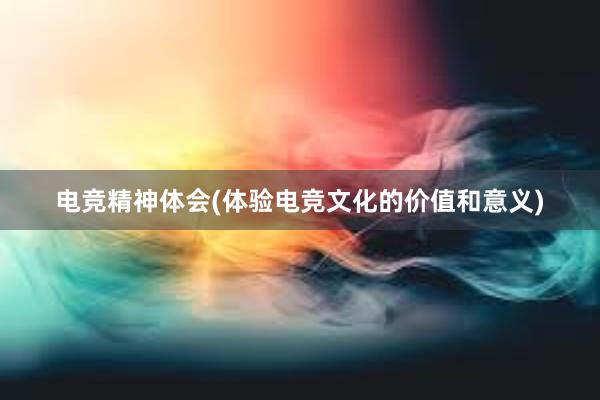 电竞精神体会(体验电竞文化的价值和意义)