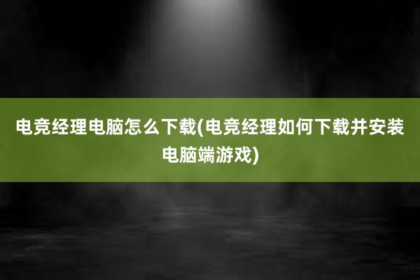 电竞经理电脑怎么下载(电竞经理如何下载并安装电脑端游戏)