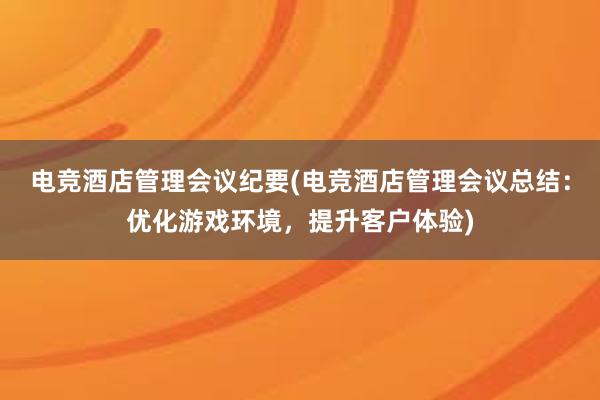 电竞酒店管理会议纪要(电竞酒店管理会议总结：优化游戏环境，提升客户体验)