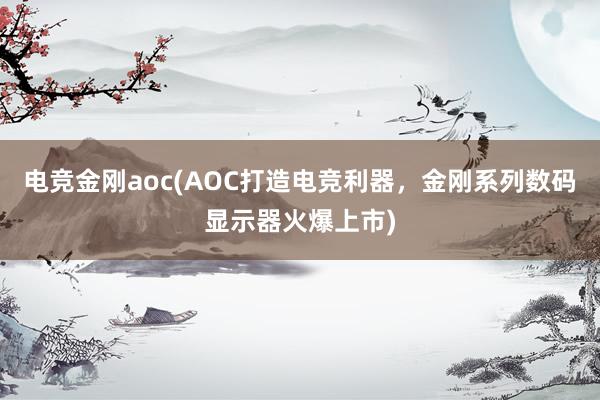 电竞金刚aoc(AOC打造电竞利器，金刚系列数码显示器火爆上市)