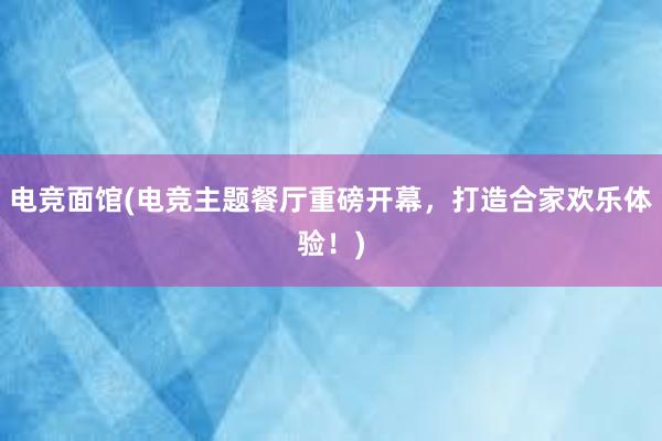 电竞面馆(电竞主题餐厅重磅开幕，打造合家欢乐体验！)