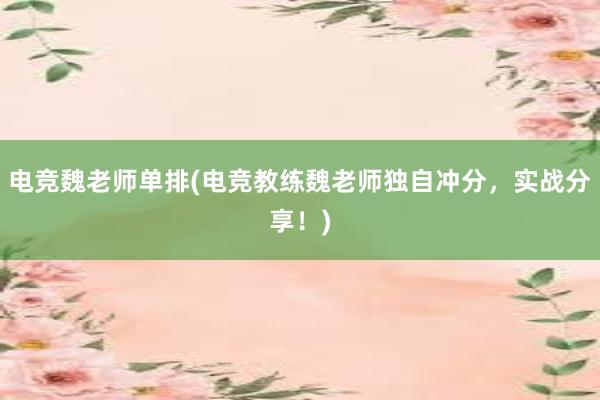 电竞魏老师单排(电竞教练魏老师独自冲分，实战分享！)