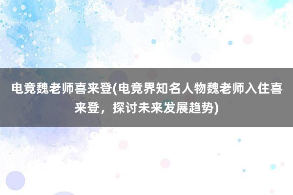 电竞魏老师喜来登(电竞界知名人物魏老师入住喜来登，探讨未来发展趋势)