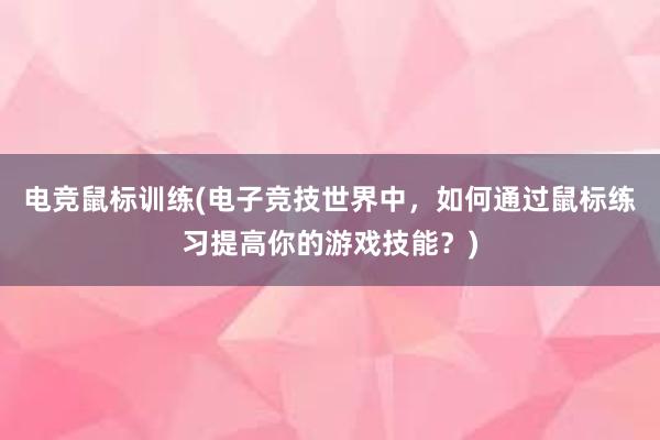 电竞鼠标训练(电子竞技世界中，如何通过鼠标练习提高你的游戏技能？)