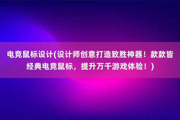 电竞鼠标设计(设计师创意打造致胜神器！款款皆经典电竞鼠标，提升万千游戏体验！)