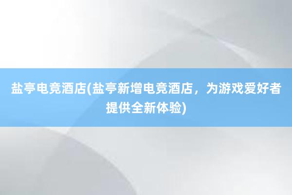 盐亭电竞酒店(盐亭新增电竞酒店，为游戏爱好者提供全新体验)