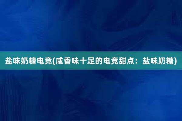 盐味奶糖电竞(咸香味十足的电竞甜点：盐味奶糖)