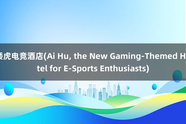 矮虎电竞酒店(Ai Hu， the New Gaming-Themed Hotel for E-Sports Enthusiasts)