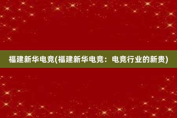 福建新华电竞(福建新华电竞：电竞行业的新贵)