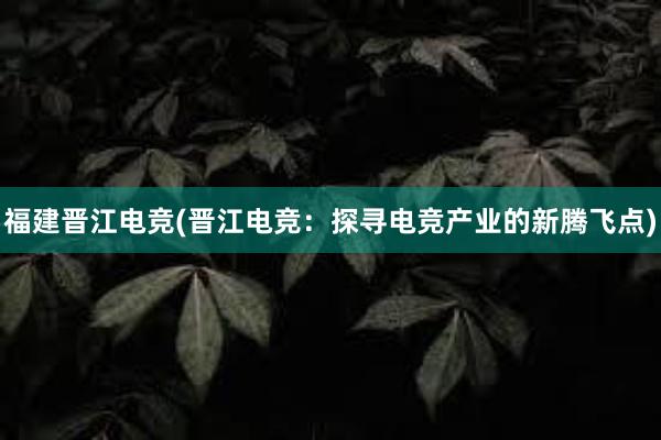 福建晋江电竞(晋江电竞：探寻电竞产业的新腾飞点)