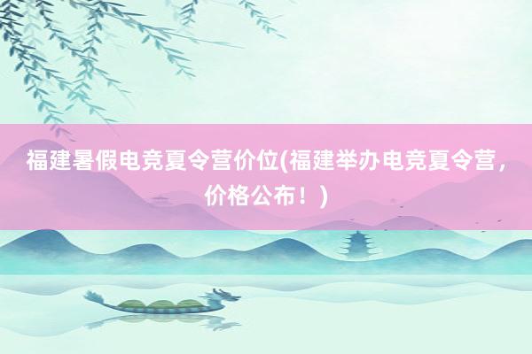 福建暑假电竞夏令营价位(福建举办电竞夏令营，价格公布！)