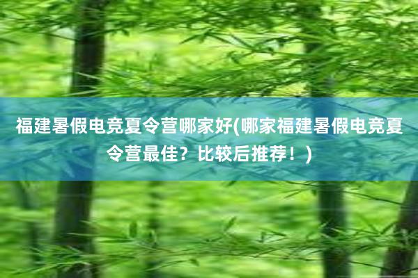 福建暑假电竞夏令营哪家好(哪家福建暑假电竞夏令营最佳？比较后推荐！)