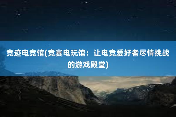 竞迹电竞馆(竞赛电玩馆：让电竞爱好者尽情挑战的游戏殿堂)