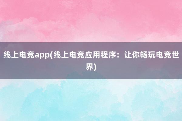 线上电竞app(线上电竞应用程序：让你畅玩电竞世界)